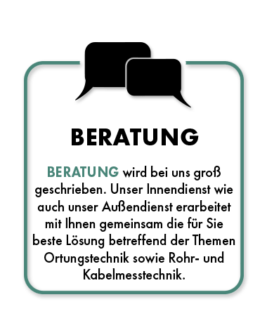 Beratung: Beratung wird bei uns groß geschrieben. Unser Innendienst wie auch unser Außendienst erarbeitet mit Ihnen gemeinsam die für Sie beste Lösung betreffend der Themen Ortungstechnik sowie Rohr- und Kabelmesstechnik.